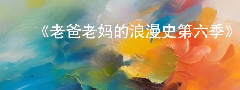 蔡庆民发布《老爸老妈的浪漫史第六季》迅雷下载/在线观看-都市情感-美剧天堂